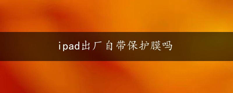 ipad出厂自带保护膜吗