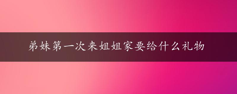 弟妹第一次来姐姐家要给什么礼物