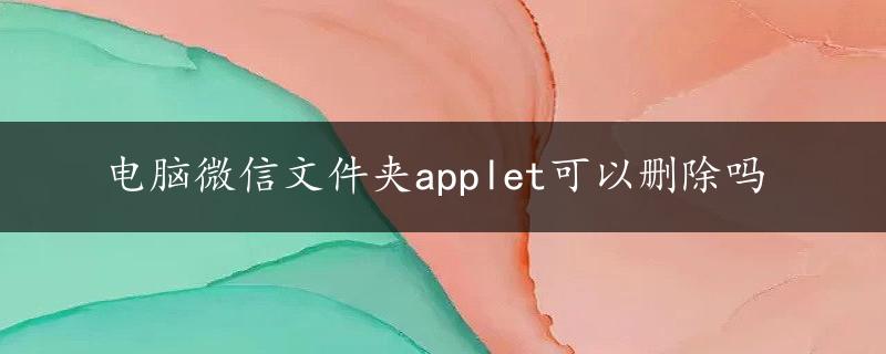 电脑微信文件夹applet可以删除吗