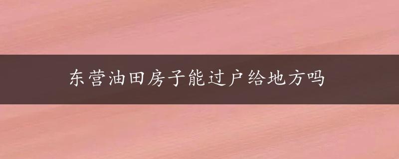 东营油田房子能过户给地方吗