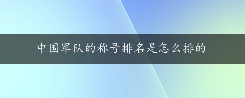 中国军队的称号排名是怎么排的