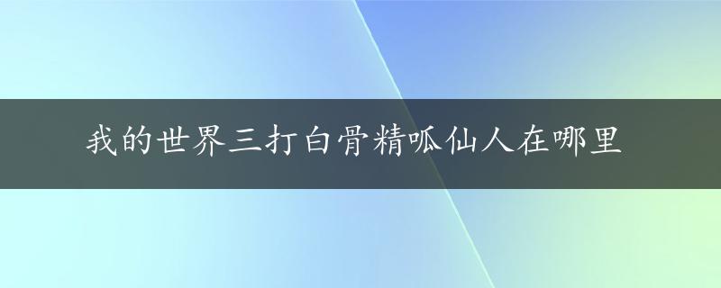 我的世界三打白骨精呱仙人在哪里