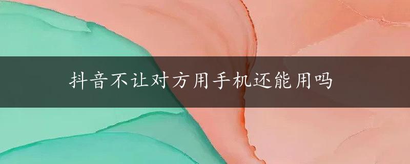 抖音不让对方用手机还能用吗