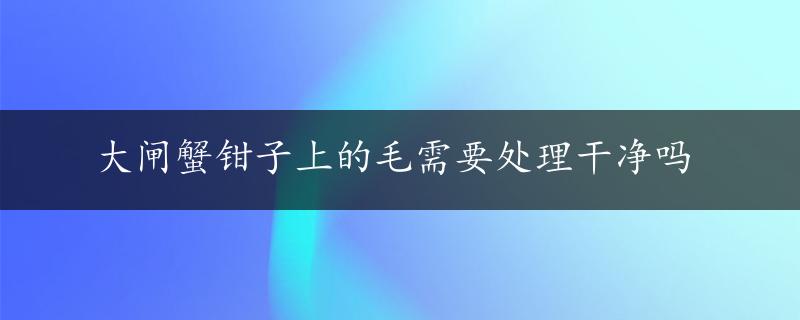 大闸蟹钳子上的毛需要处理干净吗