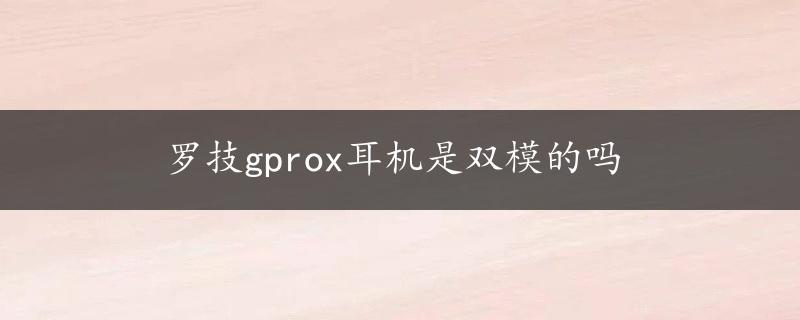 罗技gprox耳机是双模的吗