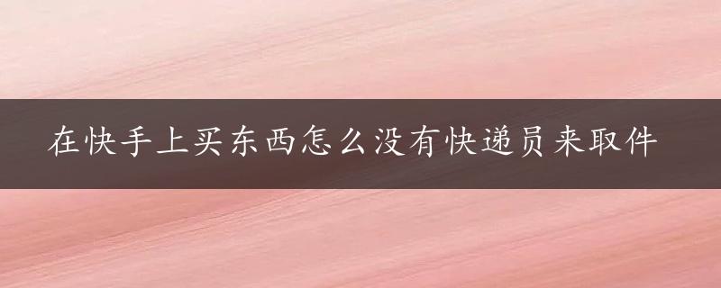 在快手上买东西怎么没有快递员来取件