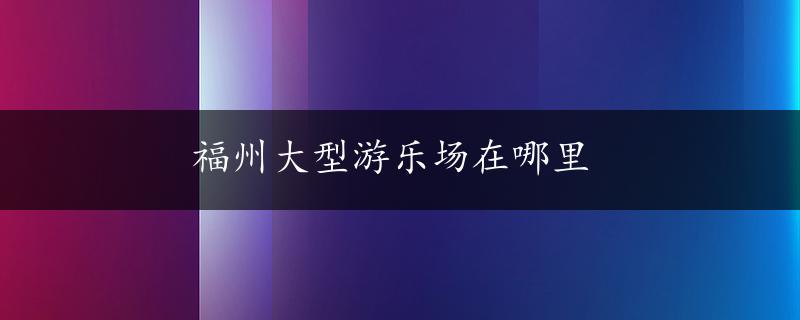 福州大型游乐场在哪里