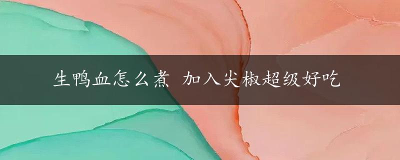 生鸭血怎么煮 加入尖椒超级好吃