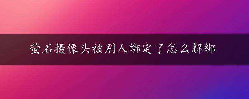 萤石摄像头被别人绑定了怎么解绑