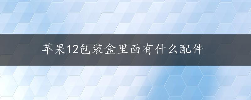 苹果12包装盒里面有什么配件