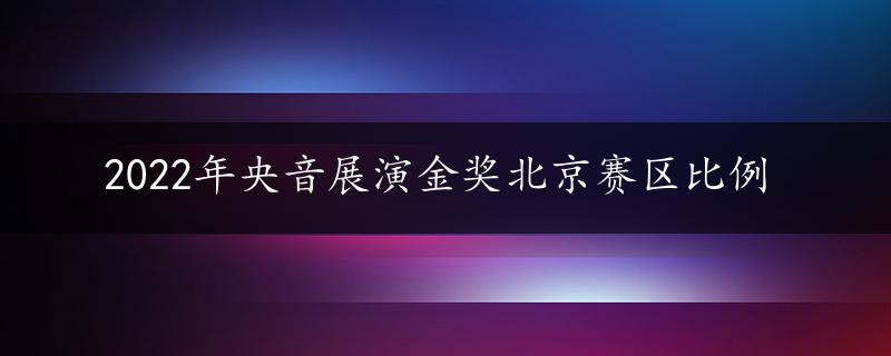 2022年央音展演金奖北京赛区比例