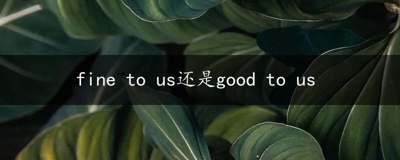 fine to us还是good to us