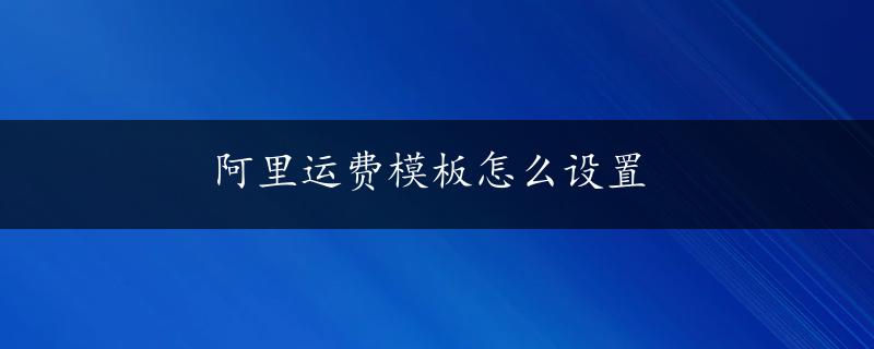 阿里运费模板怎么设置