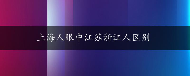 上海人眼中江苏浙江人区别