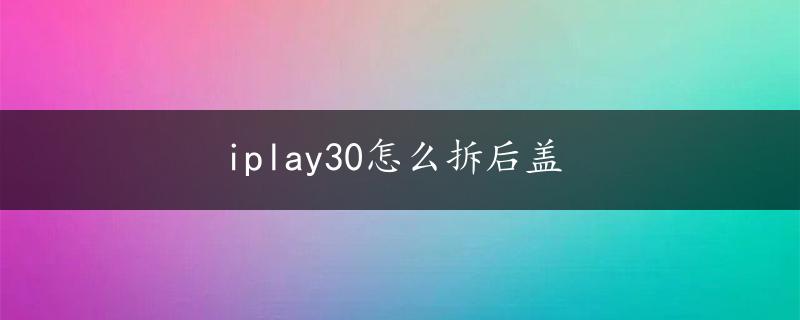 iplay30怎么拆后盖