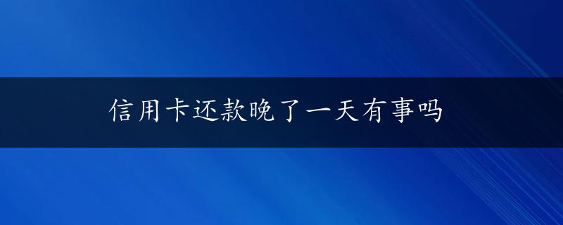 信用卡还款晚了一天有事吗