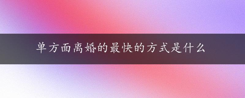 单方面离婚的最快的方式是什么