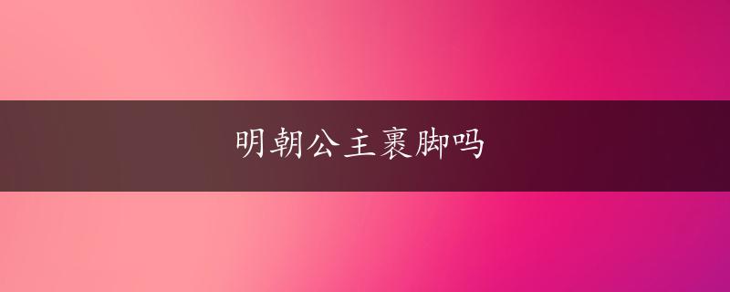 明朝公主裹脚吗