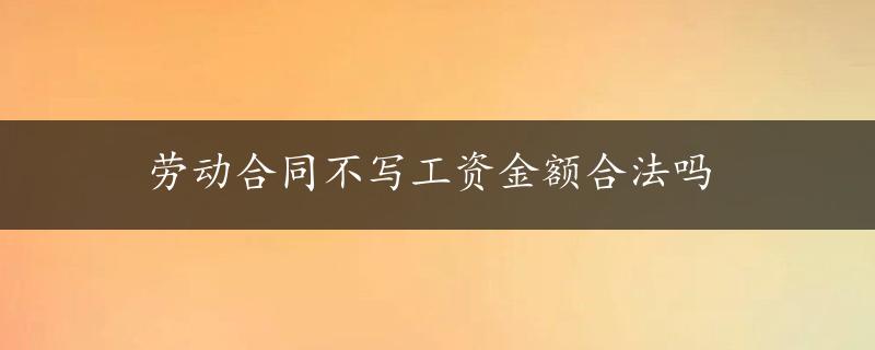 劳动合同不写工资金额合法吗