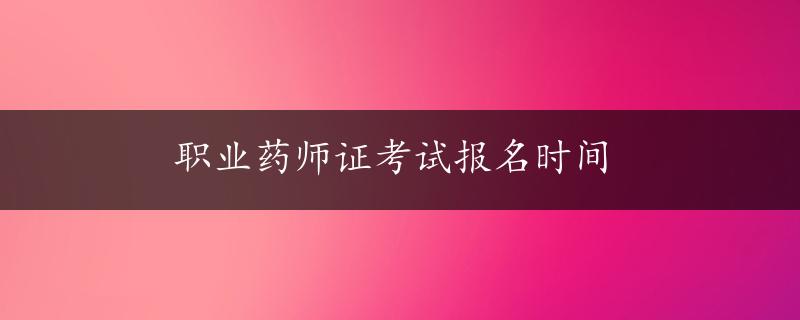 职业药师证考试报名时间