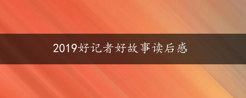 2019好记者好故事读后感