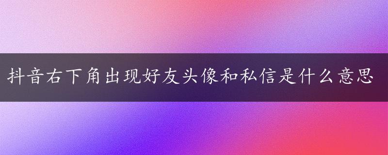 抖音右下角出现好友头像和私信是什么意思