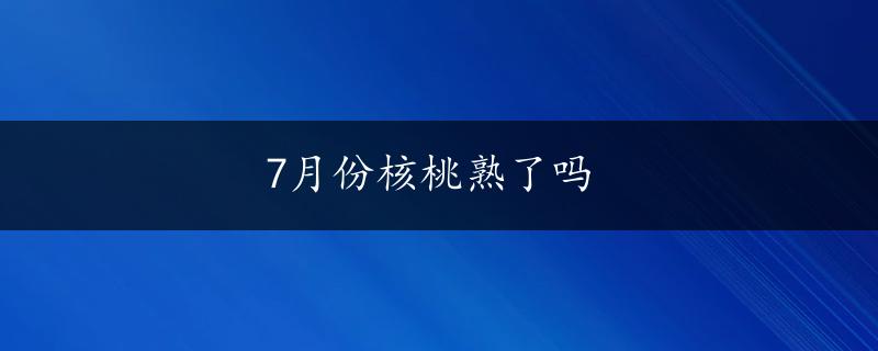 7月份核桃熟了吗