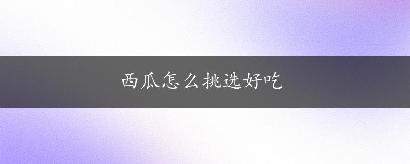 西瓜怎么挑选好吃