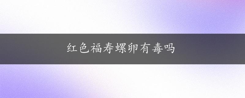 红色福寿螺卵有毒吗