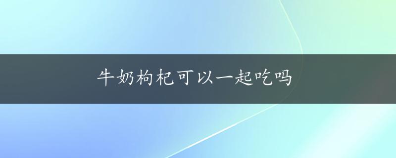 牛奶枸杞可以一起吃吗