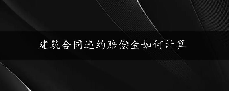 建筑合同违约赔偿金如何计算