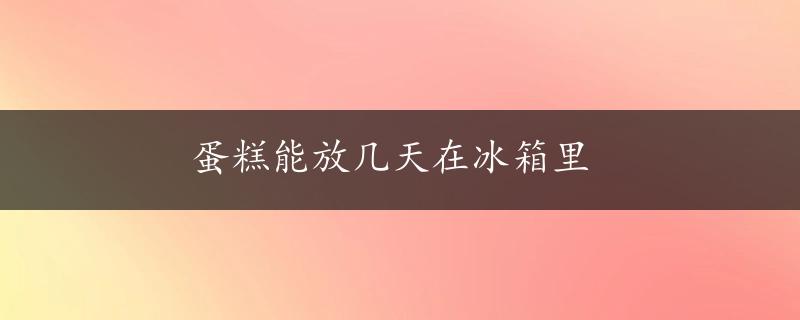 蛋糕能放几天在冰箱里