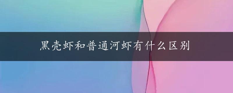 黑壳虾和普通河虾有什么区别