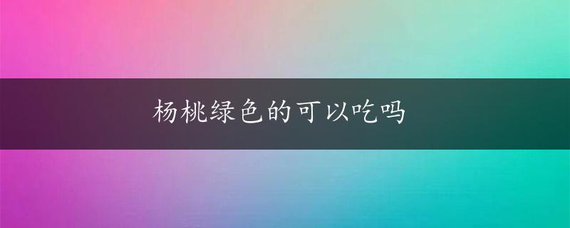 杨桃绿色的可以吃吗