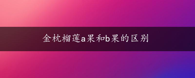 金枕榴莲a果和b果的区别