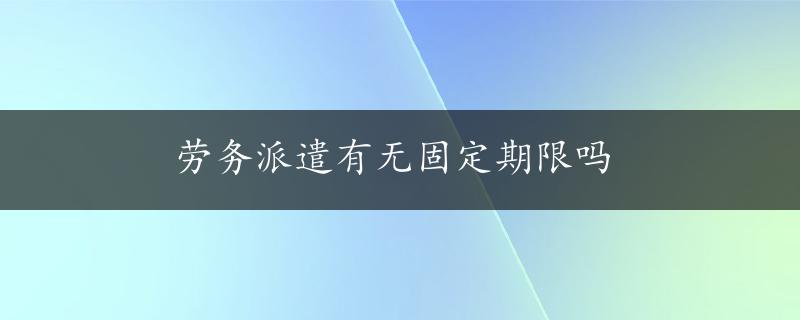 劳务派遣有无固定期限吗