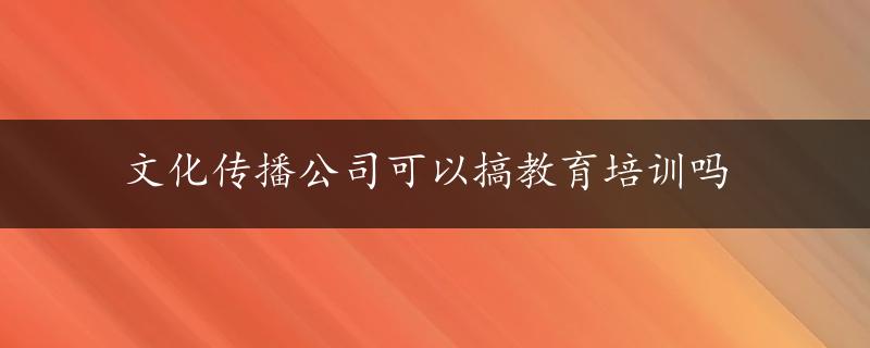 文化传播公司可以搞教育培训吗