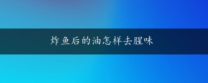 炸鱼后的油怎样去腥味