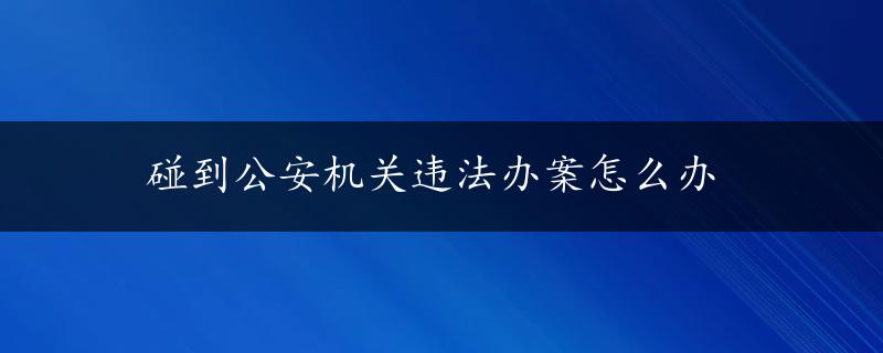 碰到公安机关违法办案怎么办