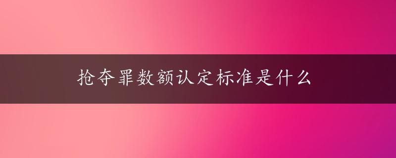 抢夺罪数额认定标准是什么