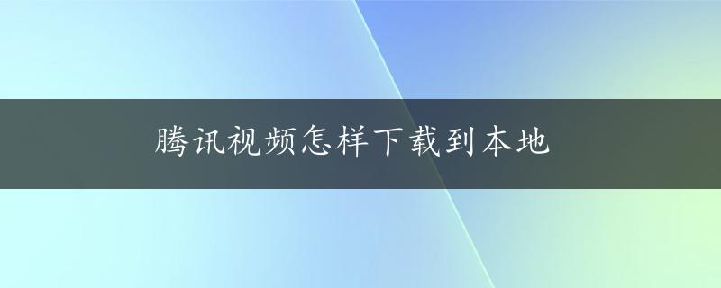 腾讯视频怎样下载到本地