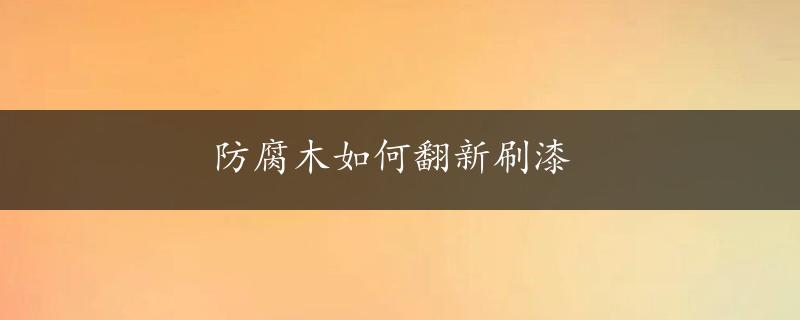 防腐木如何翻新刷漆