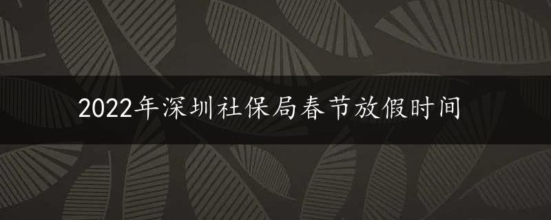 2022年深圳社保局春节放假时间