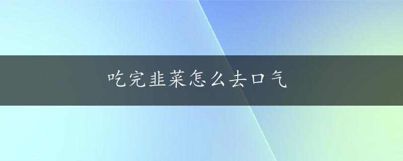 吃完韭菜怎么去口气