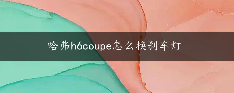 哈弗h6coupe怎么换刹车灯