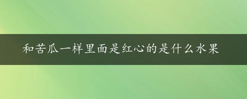 和苦瓜一样里面是红心的是什么水果