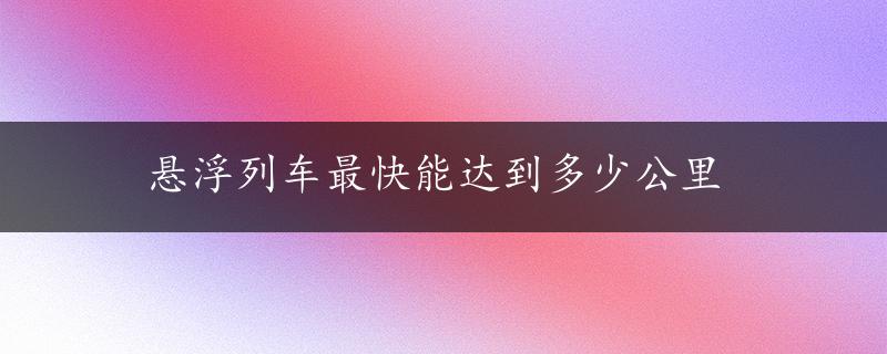 悬浮列车最快能达到多少公里