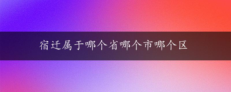 宿迁属于哪个省哪个市哪个区