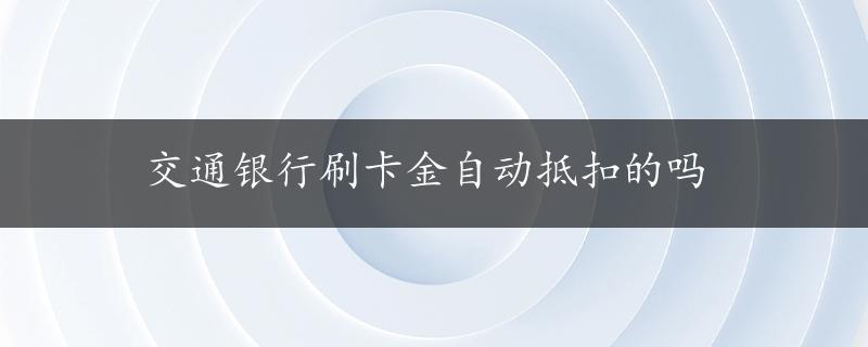 交通银行刷卡金自动抵扣的吗