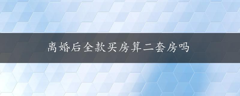 离婚后全款买房算二套房吗